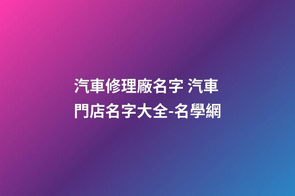 汽車修理廠名字 汽車門店名字大全-名學網-第1張-公司起名-玄機派